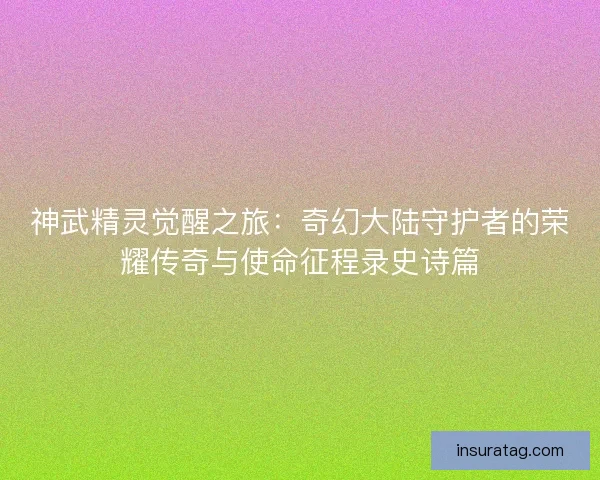 神武精灵觉醒之旅：奇幻大陆守护者的荣耀传奇与使命征程录史诗篇