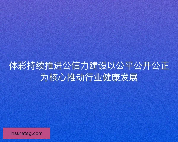体彩持续推进公信力建设以公平公开公正为核心推动行业健康发展